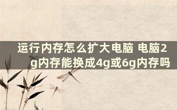 运行内存怎么扩大电脑 电脑2g内存能换成4g或6g内存吗